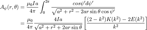 A_{\psi} ( r, \theta ) &= \dfrac{ \mu_0 I a }{ 4 \pi } \int^{ 2 \pi }_{0}
\dfrac{ cos \psi ^{\prime} d \psi ^{\prime} }{ \sqrt{ a^2 + r^2 - 2 a r \sin \theta \cos \psi ^{\prime} } } \\
&= \dfrac{ \mu_0 }{ 4 \pi } \dfrac{ 4 I a }{ \sqrt{ a^2 + r^2 + 2 a r \sin \theta } }
\left[ \dfrac{ (2-k^2) K(k^2) - 2 E(k^2)  }{ k^2 }  \right]