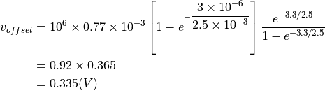 v_{offset} &= 10^6 \times 0.77 \times 10^{-3} \left[ 1 - e^{ - \dfrac{ 3 \times 10^{-6} }{ 2.5 \times 10^{-3} } } \right] \dfrac{ e^{- 3.3 / 2.5 } }{ 1 - e^{- 3.3 / 2.5 } } \\
&= 0.92 \times 0.365 \\
&= 0.335 (V)