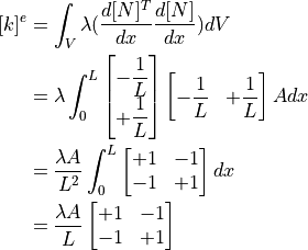 [k]^{e}
&= \int_V \lambda ( \dfrac{d[N]^T}{dx} \dfrac{d[N]}{dx} ) dV \\
&= \lambda \int_0^L
\begin{bmatrix}
- \dfrac{1}{L} \\
+ \dfrac{1}{L}
\end{bmatrix}
\begin{bmatrix}
- \dfrac{1}{L} & + \dfrac{1}{L}
\end{bmatrix}
A
dx \\
&= \dfrac{ \lambda A }{ L^2 } \int_0^L
\begin{bmatrix}
+1 & -1 \\
-1 & +1
\end{bmatrix}
dx \\
&= \dfrac{ \lambda A }{ L }
\begin{bmatrix}
+1 & -1 \\
-1 & +1
\end{bmatrix}