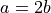 a=2b