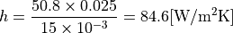 h = \dfrac{ 50.8 \times 0.025 }{ 15 \times 10^{-3} } = 84.6 \mathrm{[W/m^2K]}