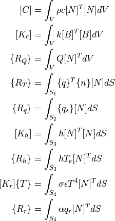 [C]          &= \int_V \rho c  [N]^T [N] dV \\
[K_c]        &= \int_V k [B]^T [B] dV \\
\{ R_Q \}    &= \int_V Q [N]^T dV \\
\{ R_T \}    &= \int_{S_1} \{ q \}^T \{ n \} [N] dS \\
\{ R_q \}    &= \int_{S_2} \{ q_s \} [N] dS \\
[K_h]        &= \int_{S_3} h [N]^T [N] dS \\
\{ R_h \}    &= \int_{S_3} h T_e [N]^T dS \\
[K_r]\{ T \} &= \int_{S_4} \sigma \epsilon T^4 [N]^T dS \\
\{ R_r \}    &= \int_{S_4} \alpha q_r [N]^T dS