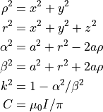 \rho^2   &= x^2 + y^2 \\
r^2      &= x^2 + y^2 + z^2 \\
\alpha^2 &= a^2 + r^2 - 2 a \rho \\
\beta^2  &= a^2 + r^2 + 2 a \rho \\
k^2      &= 1 - \alpha^2 / \beta^2 \\
C        &= \mu_0 I / \pi