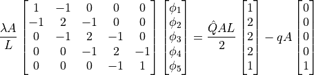 \dfrac{ \lambda A }{ L }
\begin{bmatrix}
 1 & -1 &  0 &  0 &  0 \\
-1 &  2 & -1 &  0 &  0 \\
 0 & -1 &  2 & -1 &  0 \\
 0 &  0 & -1 &  2 & -1 \\
 0 &  0 &  0 & -1 &  1
\end{bmatrix}
\begin{bmatrix}
\phi_1 \\ \phi_2 \\ \phi_3 \\ \phi_4 \\ \phi_5
\end{bmatrix}
=
\dfrac{\hat{Q}AL}{2}
\begin{bmatrix}
1 \\ 2 \\ 2 \\ 2 \\ 1
\end{bmatrix}
-
qA
\begin{bmatrix}
0 \\ 0 \\ 0 \\ 0 \\ 1
\end{bmatrix}