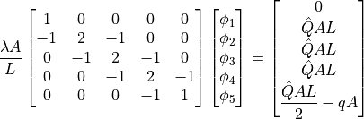 \dfrac{ \lambda A }{ L }
\begin{bmatrix}
 1 &  0 &  0 &  0 &  0 \\
-1 &  2 & -1 &  0 &  0 \\
 0 & -1 &  2 & -1 &  0 \\
 0 &  0 & -1 &  2 & -1 \\
 0 &  0 &  0 & -1 &  1
\end{bmatrix}
\begin{bmatrix}
\phi_1 \\ \phi_2 \\ \phi_3 \\ \phi_4 \\ \phi_5
\end{bmatrix}
=
\begin{bmatrix}
0 \\ \hat{Q}AL \\ \hat{Q}AL \\ \hat{Q}AL \\ \dfrac{\hat{Q}AL }{2}-qA
\end{bmatrix}